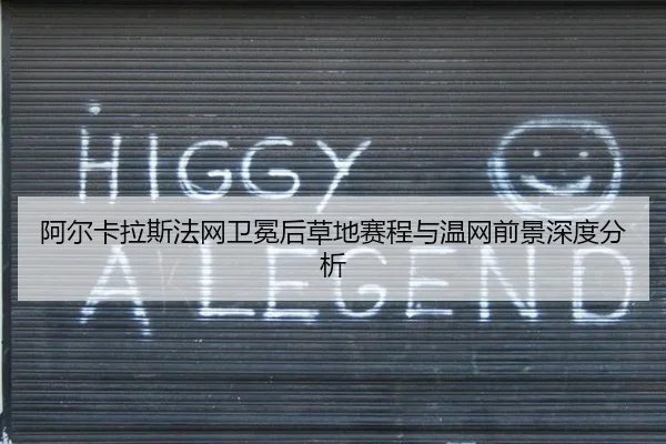 阿尔卡拉斯法网卫冕后草地赛程与温网前景深度分析