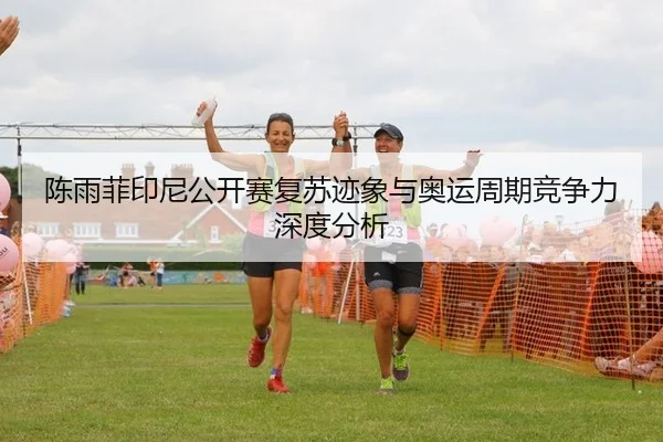 陈雨菲印尼公开赛复苏迹象与奥运周期竞争力深度分析