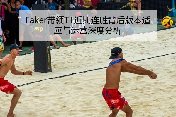 Faker带领T1近期连胜背后版本适应与运营深度分析